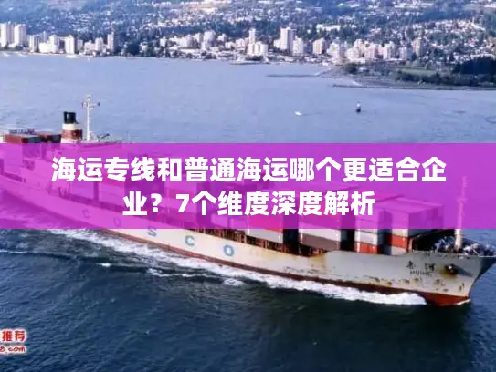 海运专线和普通海运哪个更适合企业？7个维度深度解析