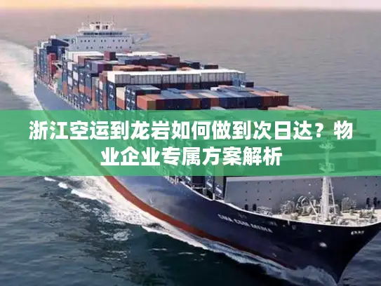 浙江空运到龙岩如何做到次日达？物业企业专属方案解析