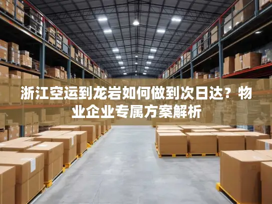 浙江空运到龙岩如何做到次日达？物业企业专属方案解析