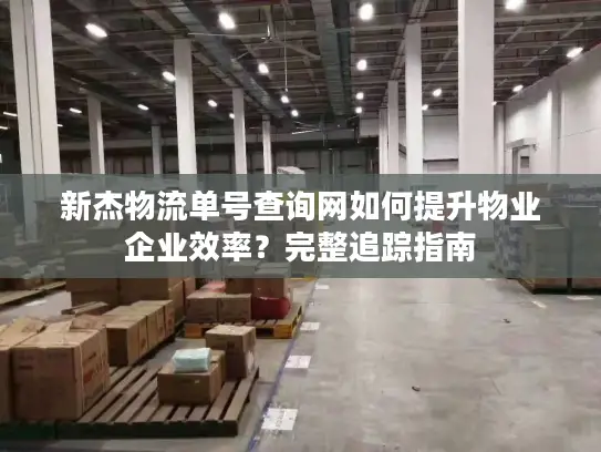 新杰物流单号查询网如何提升物业企业效率？完整追踪指南