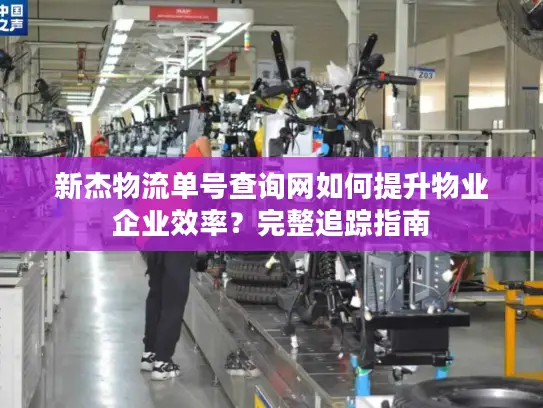 新杰物流单号查询网如何提升物业企业效率？完整追踪指南
