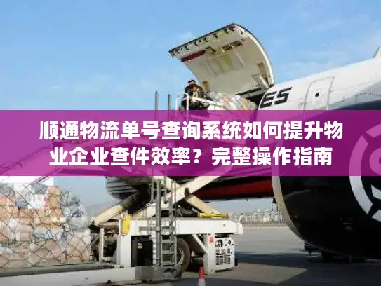 顺通物流单号查询系统如何提升物业企业查件效率？完整操作指南