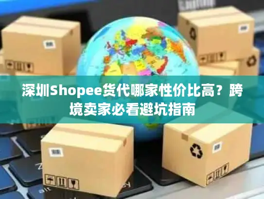 深圳Shopee货代哪家性价比高？跨境卖家必看避坑指南