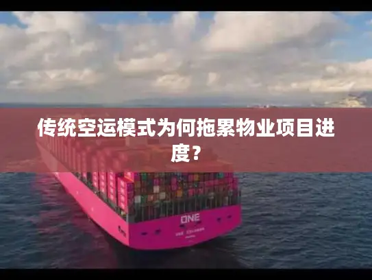 传统空运模式为何拖累物业项目进度？