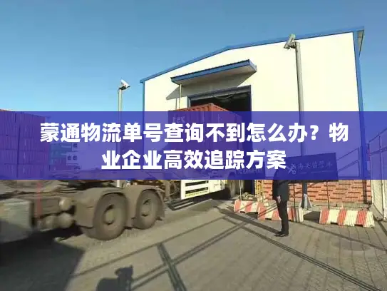蒙通物流单号查询不到怎么办？物业企业高效追踪方案