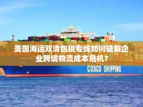 美国海运双清包税专线如何破解企业跨境物流成本危机？