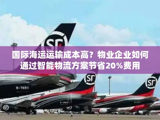 国际海运运输成本高？物业企业如何通过智能物流方案节省20%费用