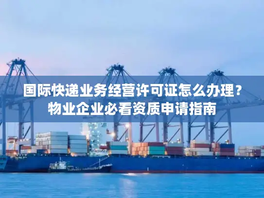 国际快递业务经营许可证怎么办理？物业企业必看资质申请指南