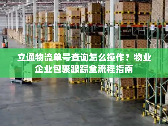 立通物流单号查询怎么操作？物业企业包裹跟踪全流程指南