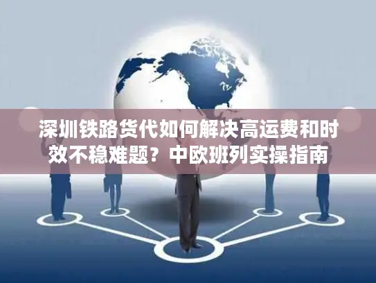 深圳铁路货代如何解决高运费和时效不稳难题？中欧班列实操指南