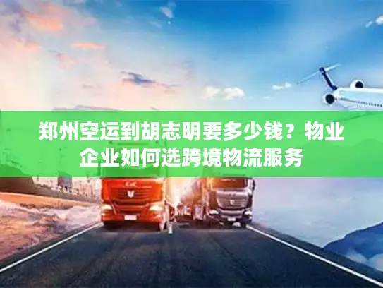 郑州空运到胡志明要多少钱？物业企业如何选跨境物流服务