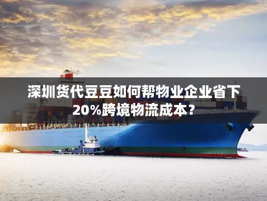 深圳货代豆豆如何帮物业企业省下20%跨境物流成本? 深圳货代豆豆如何帮物业企业省下20%跨境物流成本?