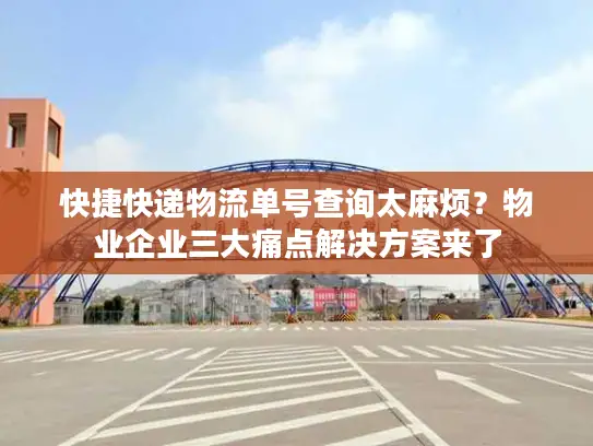 快捷快递物流单号查询太麻烦？物业企业三大痛点解决方案来了