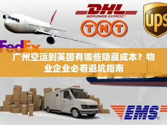 广州空运到英国有哪些隐藏成本？物业企业必看避坑指南
