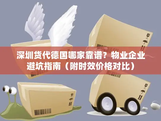 深圳货代德国哪家靠谱？物业企业避坑指南（附时效价格对比）