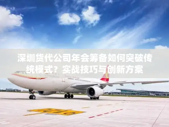深圳货代公司年会筹备如何突破传统模式？实战技巧与创新方案