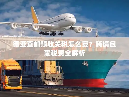 德亚直邮预收关税怎么算？跨境包裹税费全解析