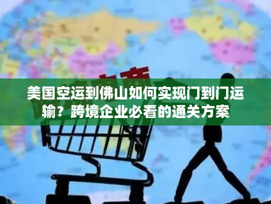 美国空运到佛山如何实现门到门运输？跨境企业必看的通关方案