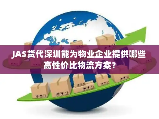 JAS货代深圳能为物业企业提供哪些高性价比物流方案？