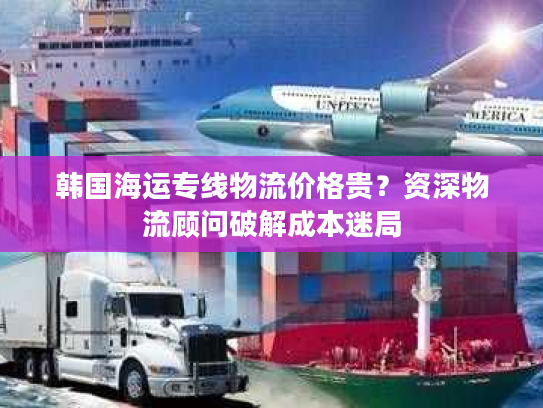 韩国海运专线物流价格贵？资深物流顾问破解成本迷局