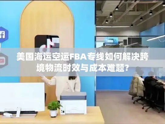 美国海运空运FBA专线如何解决跨境物流时效与成本难题？