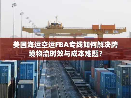 美国海运空运FBA专线如何解决跨境物流时效与成本难题？