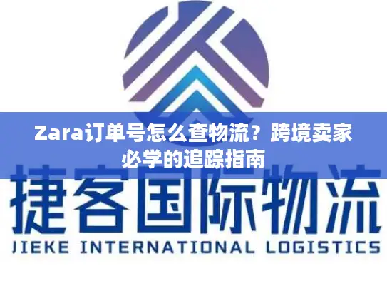 Zara订单号怎么查物流？跨境卖家必学的追踪指南
