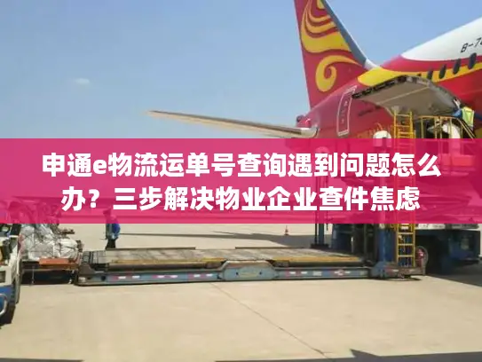 申通e物流运单号查询遇到问题怎么办？三步解决物业企业查件焦虑