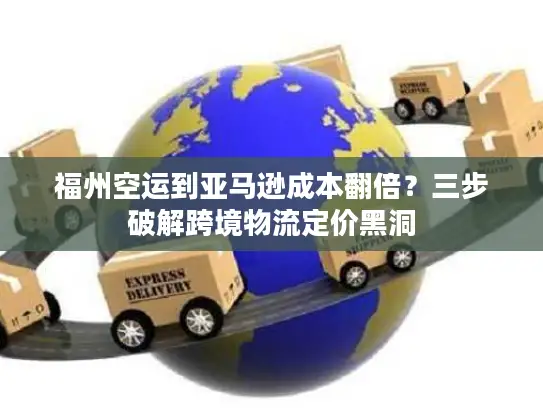 福州空运到亚马逊成本翻倍？三步破解跨境物流定价黑洞