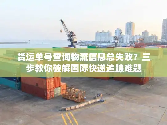 货运单号查询物流信息总失败？三步教你破解国际快递追踪难题