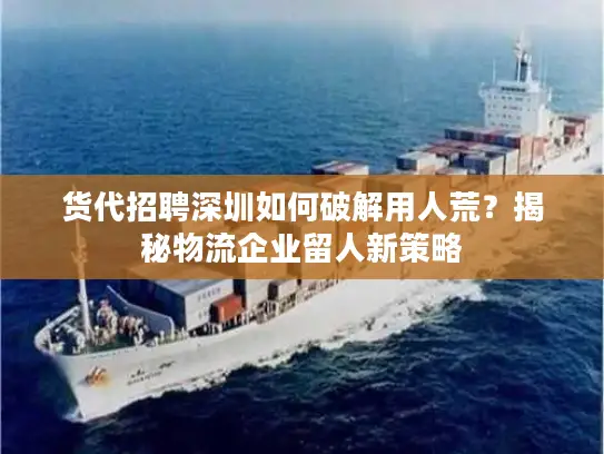 货代招聘深圳如何破解用人荒？揭秘物流企业留人新策略