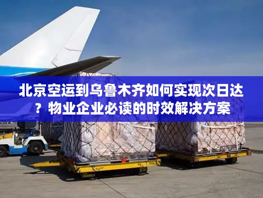 北京空运到乌鲁木齐如何实现次日达？物业企业必读的时效解决方案