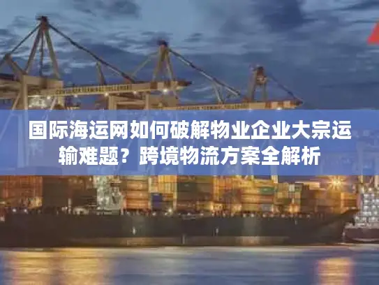 国际海运网如何破解物业企业大宗运输难题？跨境物流方案全解析
