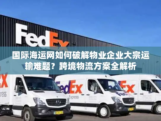 国际海运网如何破解物业企业大宗运输难题？跨境物流方案全解析