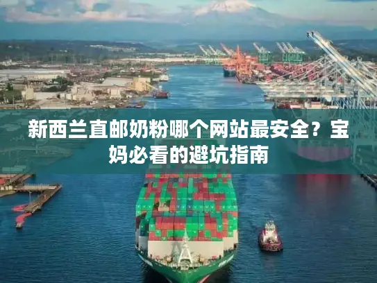 新西兰直邮奶粉哪个网站最安全？宝妈必看的避坑指南