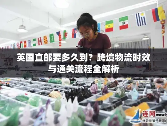 英国直邮要多久到？跨境物流时效与通关流程全解析