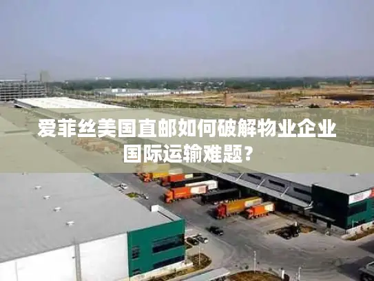 爱菲丝美国直邮如何破解物业企业国际运输难题？