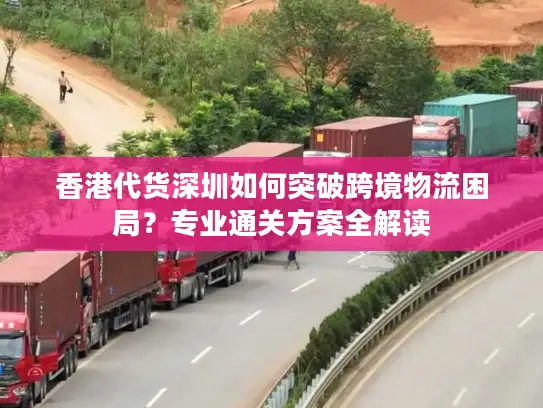 香港代货深圳如何突破跨境物流困局？专业通关方案全解读