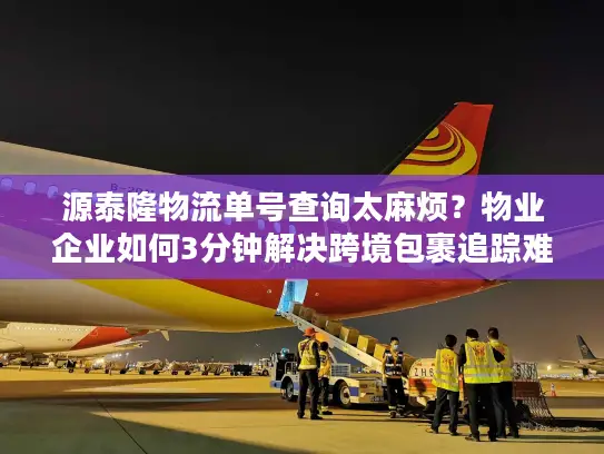 源泰隆物流单号查询太麻烦？物业企业如何3分钟解决跨境包裹追踪难题