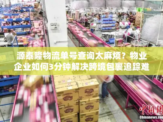 源泰隆物流单号查询太麻烦？物业企业如何3分钟解决跨境包裹追踪难题