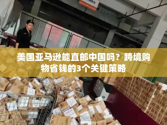 美国亚马逊能直邮中国吗？跨境购物省钱的3个关键策略