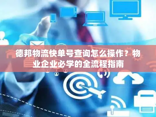 德邦物流快单号查询怎么操作？物业企业必学的全流程指南