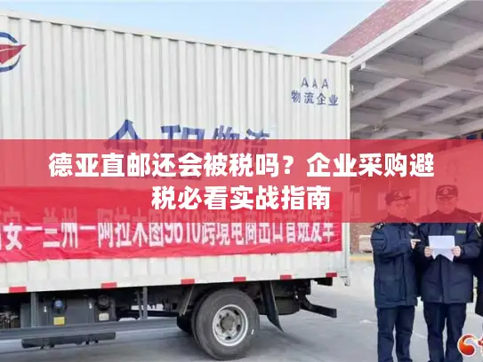 德亚直邮还会被税吗？企业采购避税必看实战指南