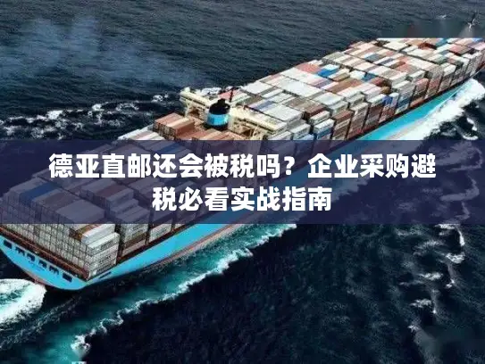 德亚直邮还会被税吗？企业采购避税必看实战指南