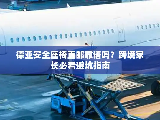 德亚安全座椅直邮靠谱吗？跨境家长必看避坑指南