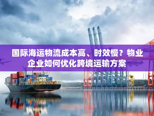 国际海运物流成本高、时效慢？物业企业如何优化跨境运输方案
