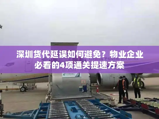 深圳货代延误如何避免？物业企业必看的4项通关提速方案