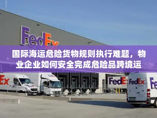 国际海运危险货物规则执行难题，物业企业如何安全完成危险品跨境运输？