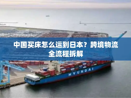 中国买床怎么运到日本？跨境物流全流程拆解