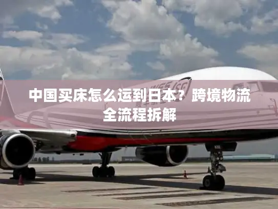 中国买床怎么运到日本？跨境物流全流程拆解